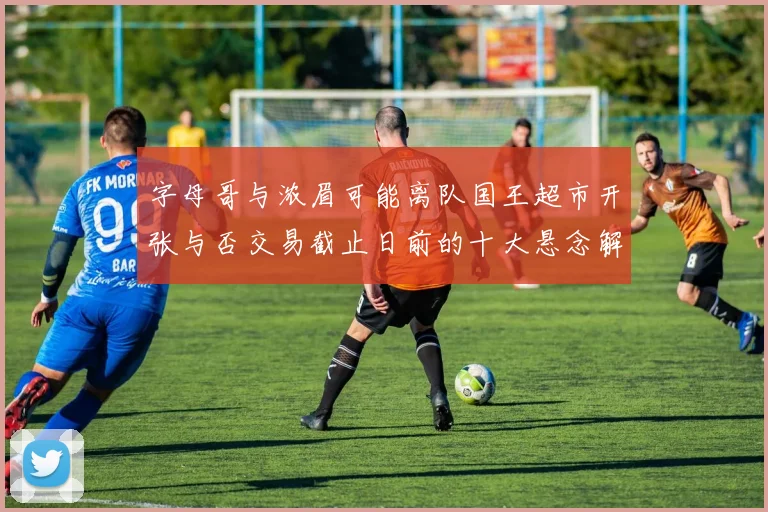 字母哥与浓眉可能离队国王超市开张与否交易截止日前的十大悬念解析