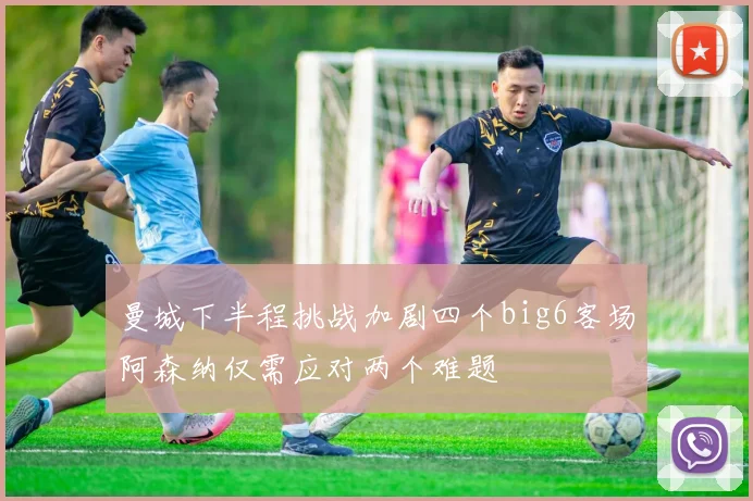 曼城下半程挑战加剧四个big6客场阿森纳仅需应对两个难题