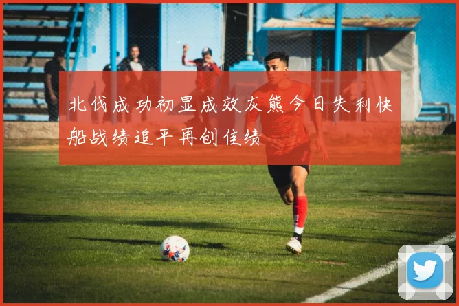 北伐成功初显成效灰熊今日失利快船战绩追平再创佳绩