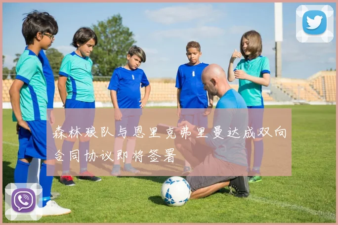 森林狼队与恩里克弗里曼达成双向合同协议即将签署