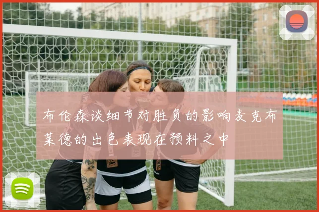 布伦森谈细节对胜负的影响麦克布莱德的出色表现在预料之中