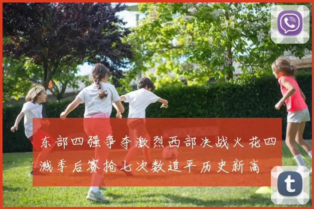 东部四强争夺激烈西部决战火花四溅季后赛抢七次数追平历史新高