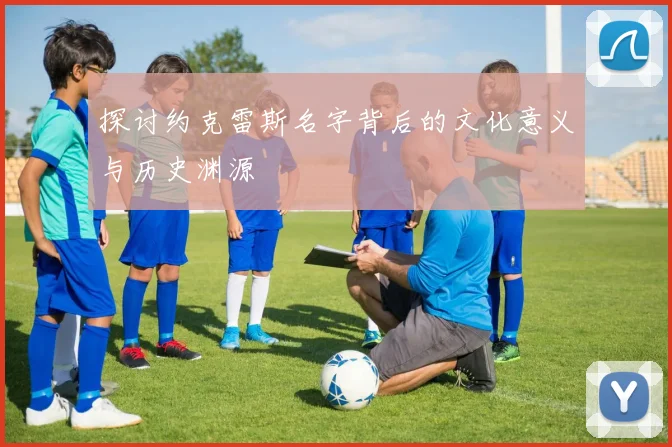 探讨约克雷斯名字背后的文化意义与历史渊源