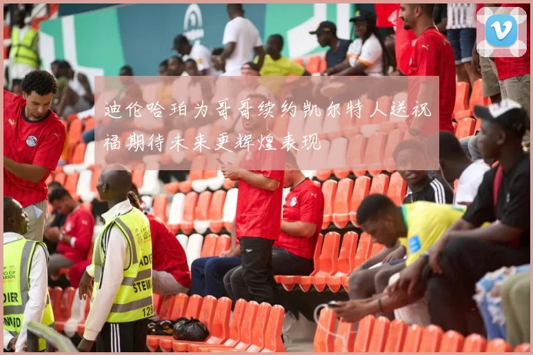 迪伦哈珀为哥哥续约凯尔特人送祝福期待未来更辉煌表现