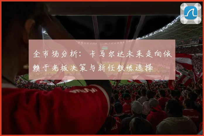 全市场分析：卡马尔达未来走向依赖于老板决策与新任教练选择
