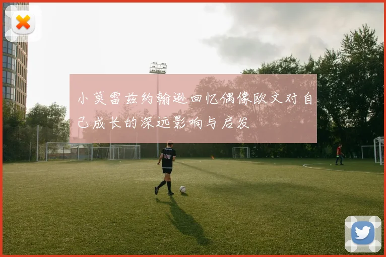 小莫雷兹约翰逊回忆偶像欧文对自己成长的深远影响与启发