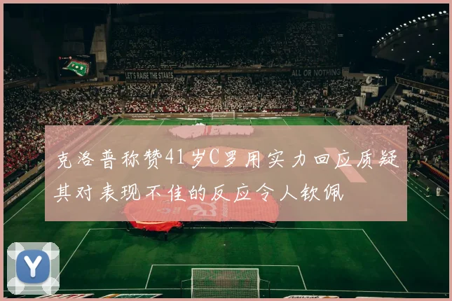 克洛普称赞41岁C罗用实力回应质疑其对表现不佳的反应令人钦佩