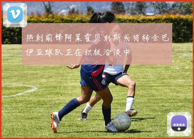 热刺前锋阿莱霍贝利斯或将转会巴伊亚球队正在积极洽谈中