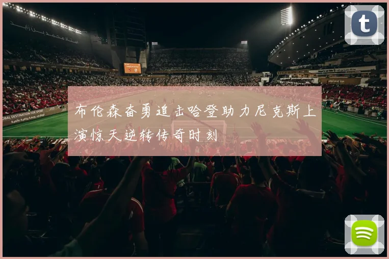 布伦森奋勇追击哈登助力尼克斯上演惊天逆转传奇时刻