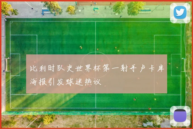 比利时队史世界杯第一射手卢卡库海报引发球迷热议