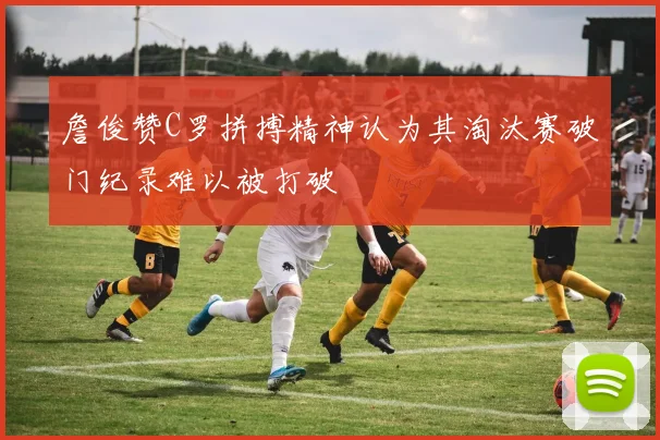 詹俊赞C罗拼搏精神认为其淘汰赛破门纪录难以被打破