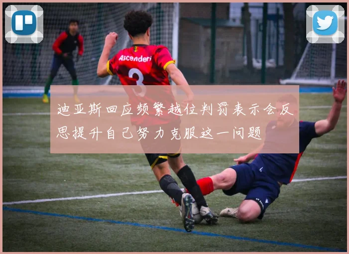 迪亚斯回应频繁越位判罚表示会反思提升自己努力克服这一问题