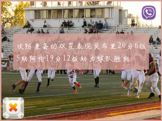 攻防兼备的双星表现莫布里20分6板5助阿伦19分12板助力球队胜利