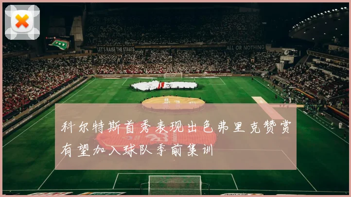 科尔特斯首秀表现出色弗里克赞赏有望加入球队季前集训