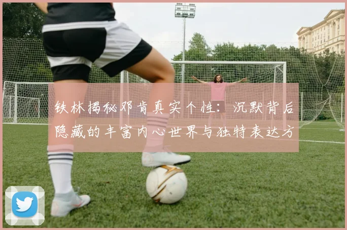 铁林揭秘邓肯真实个性：沉默背后隐藏的丰富内心世界与独特表达方式