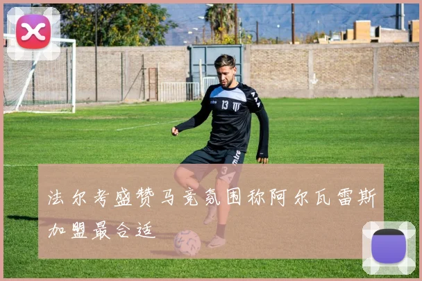 法尔考盛赞马竞氛围称阿尔瓦雷斯加盟最合适