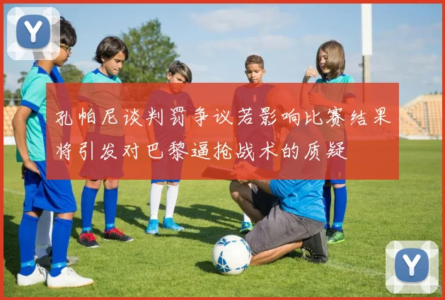 孔帕尼谈判罚争议若影响比赛结果将引发对巴黎逼抢战术的质疑