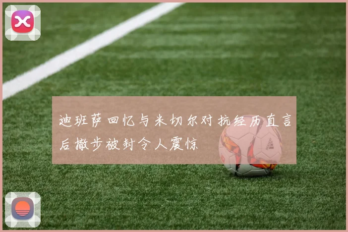 迪班萨回忆与米切尔对抗经历直言后撤步被封令人震惊