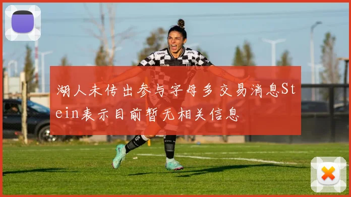 湖人未传出参与字母多交易消息Stein表示目前暂无相关信息