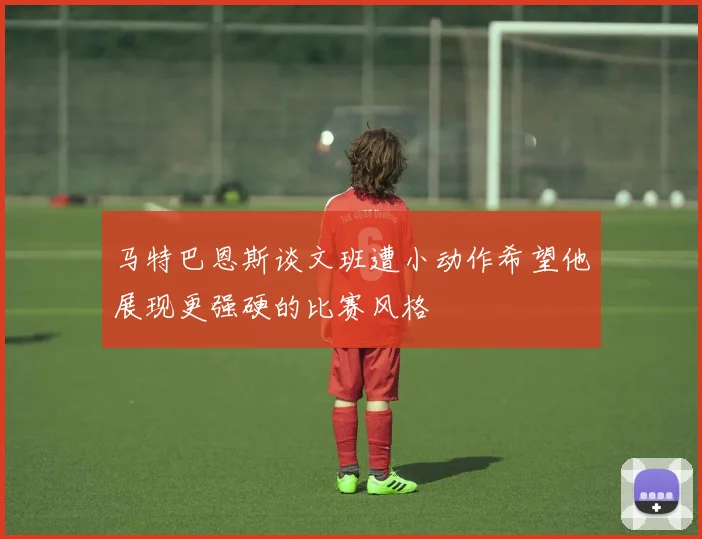 马特巴恩斯谈文班遭小动作希望他展现更强硬的比赛风格