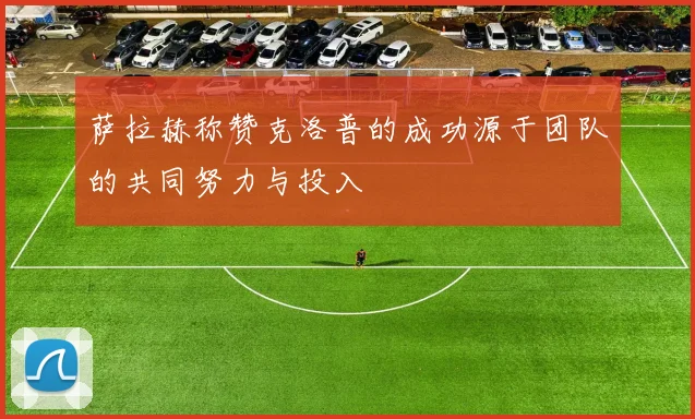 萨拉赫称赞克洛普的成功源于团队的共同努力与投入