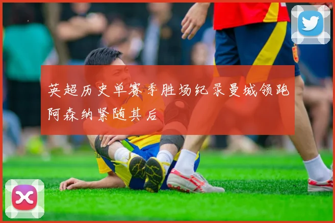 英超历史单赛季胜场纪录曼城领跑阿森纳紧随其后