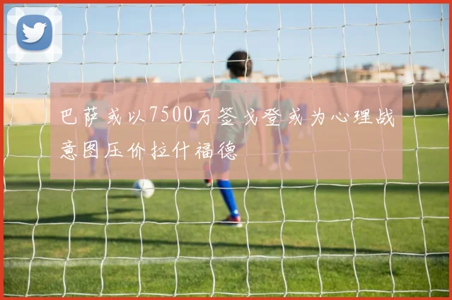 巴萨或以7500万签戈登或为心理战意图压价拉什福德