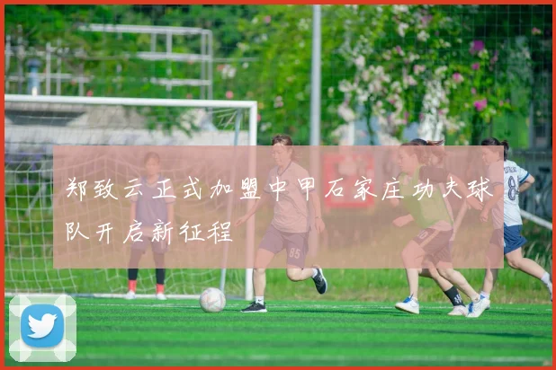 郑致云正式加盟中甲石家庄功夫球队开启新征程