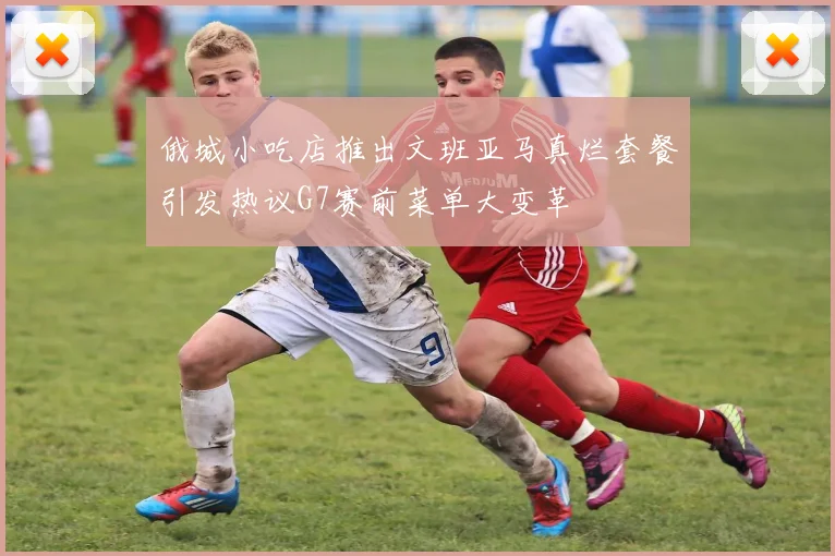 俄城小吃店推出文班亚马真烂套餐引发热议G7赛前菜单大变革