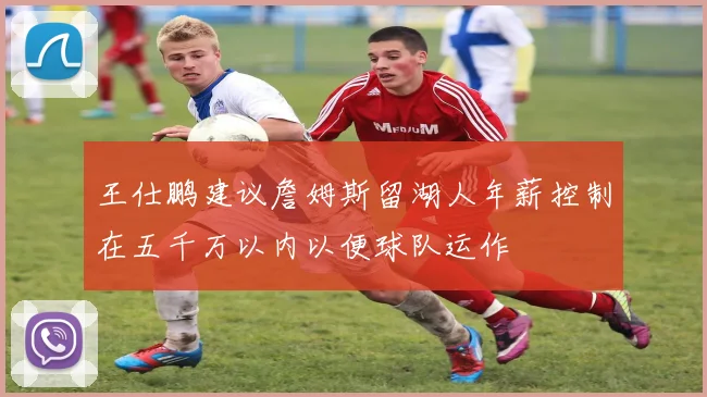 王仕鹏建议詹姆斯留湖人年薪控制在五千万以内以便球队运作