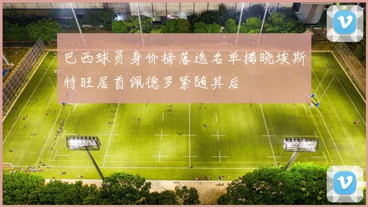 巴西球员身价榜落选名单揭晓埃斯特旺居首佩德罗紧随其后