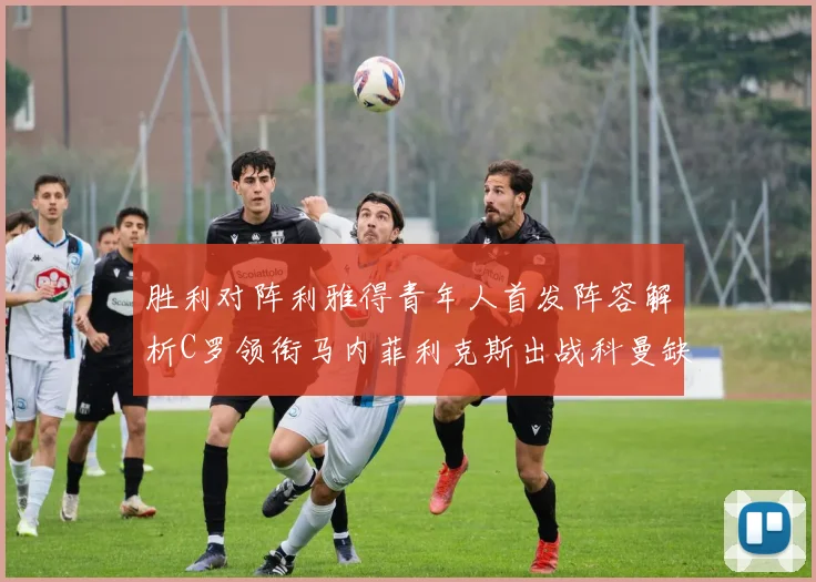 胜利对阵利雅得青年人首发阵容解析C罗领衔马内菲利克斯出战科曼缺席