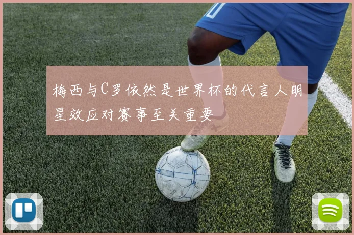 梅西与C罗依然是世界杯的代言人明星效应对赛事至关重要
