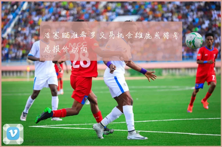 活塞瞄准希罗交易机会雄鹿或将考虑报价动向