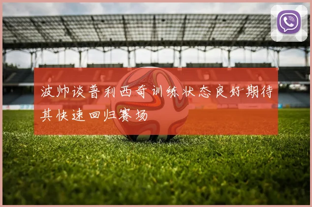 波帅谈普利西奇训练状态良好期待其快速回归赛场