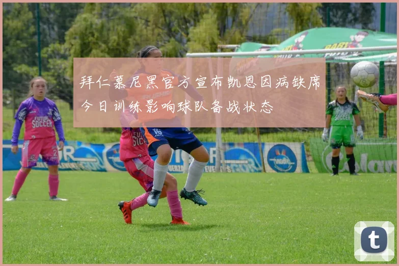 拜仁慕尼黑官方宣布凯恩因病缺席今日训练影响球队备战状态