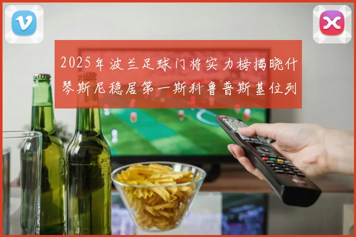 2025年波兰足球门将实力榜揭晓什琴斯尼稳居第一斯科鲁普斯基位列第三