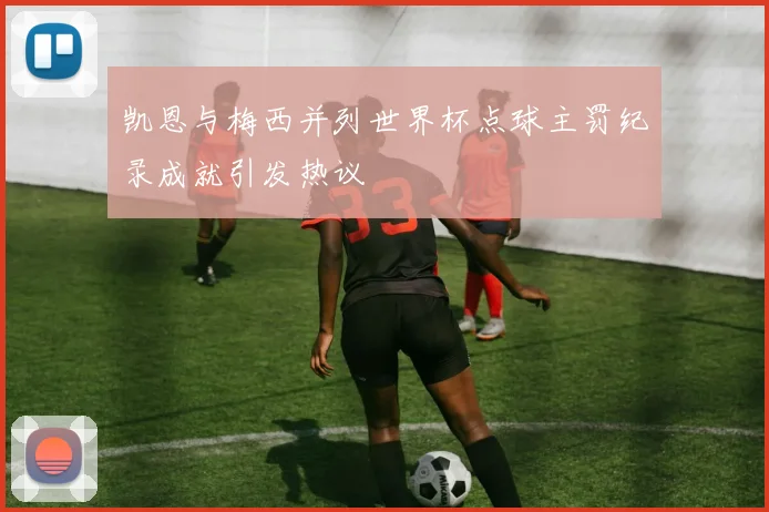 凯恩与梅西并列世界杯点球主罚纪录成就引发热议