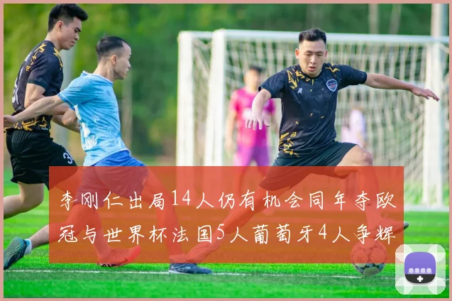 李刚仁出局14人仍有机会同年夺欧冠与世界杯法国5人葡萄牙4人争辉