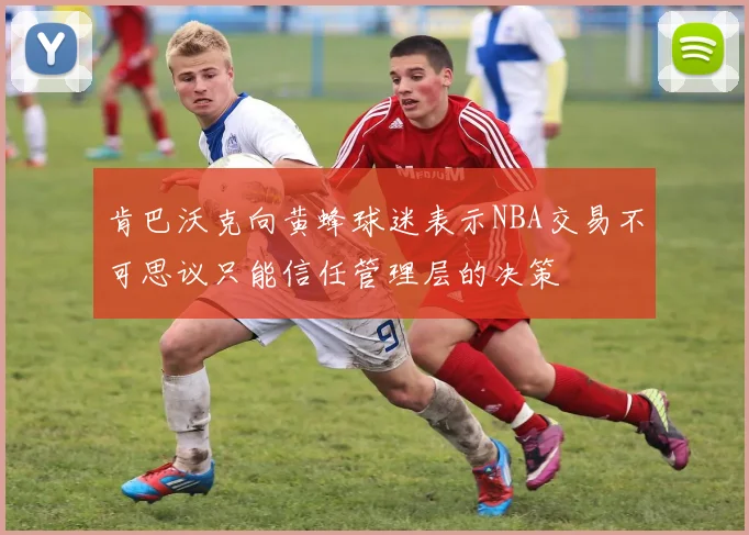 肯巴沃克向黄蜂球迷表示NBA交易不可思议只能信任管理层的决策