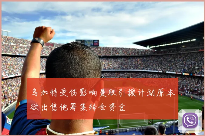 乌加特受伤影响曼联引援计划原本欲出售他筹集转会资金