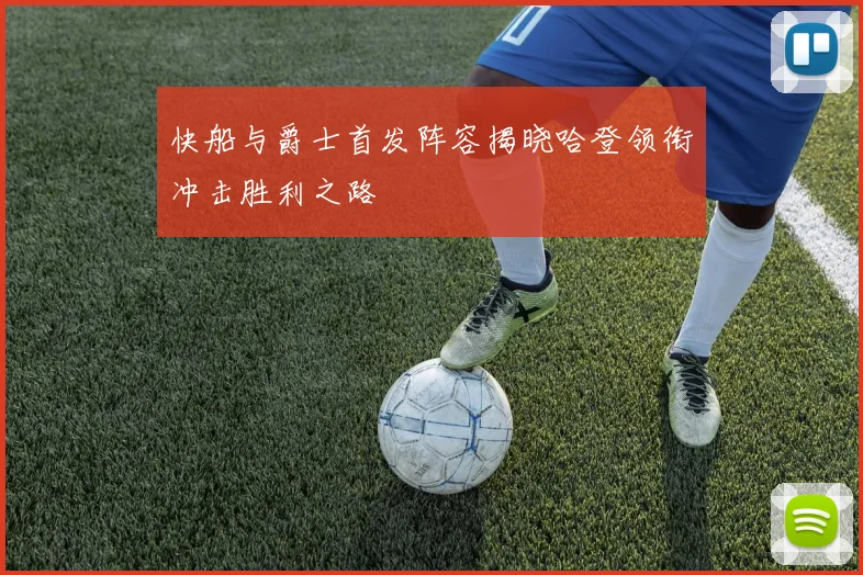快船与爵士首发阵容揭晓哈登领衔冲击胜利之路