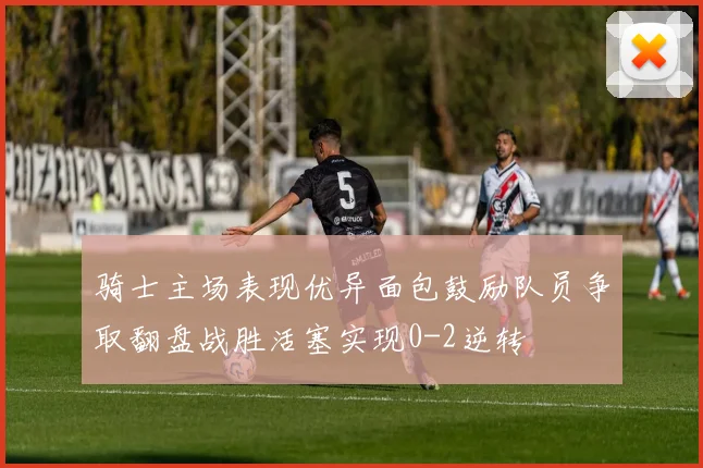 骑士主场表现优异面包鼓励队员争取翻盘战胜活塞实现0-2逆转